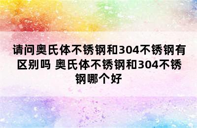 请问奥氏体不锈钢和304不锈钢有区别吗 奥氏体不锈钢和304不锈钢哪个好